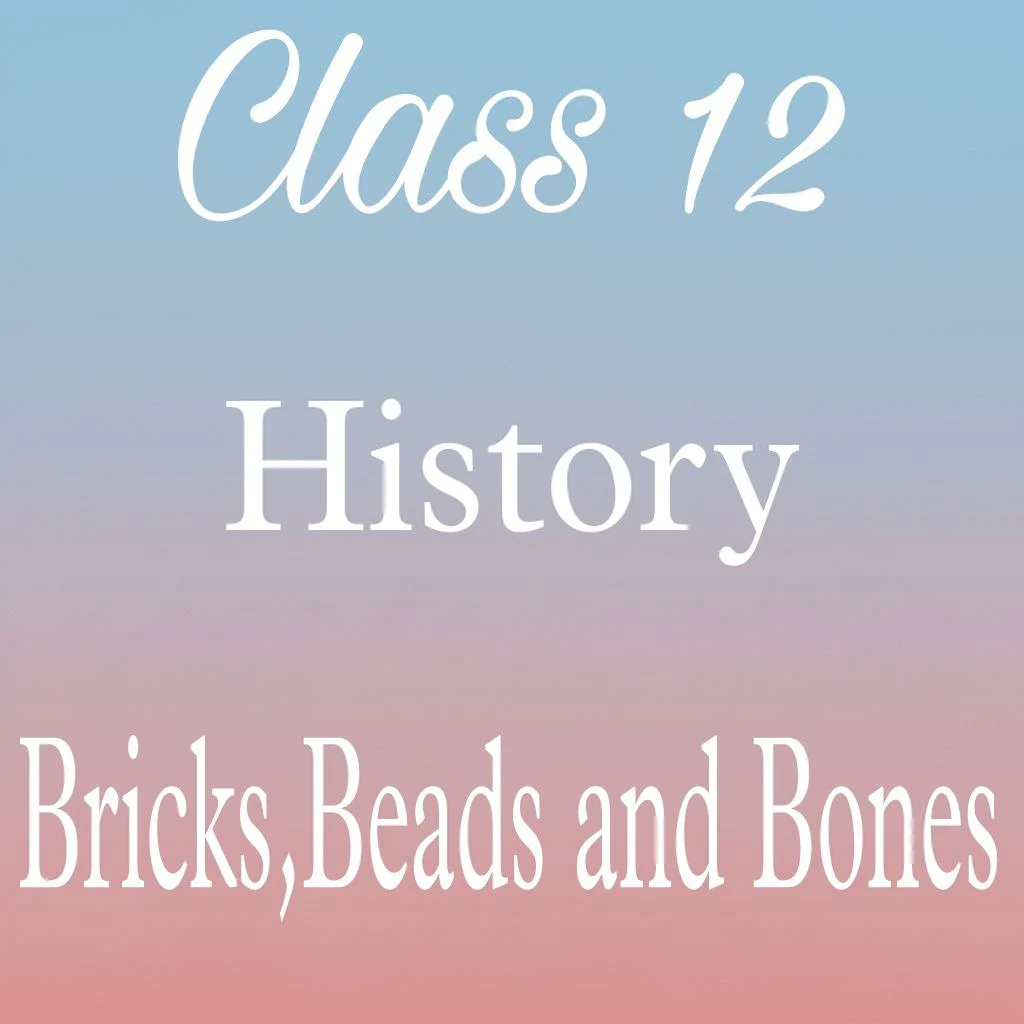 Class 12 History Chapter 1 Notes, Bricks Beads and Bones notes