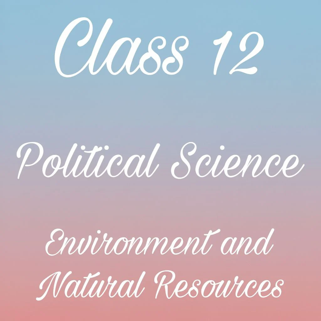 Environment and Natural Resources Class 12 Political Science Chapter 8 Notes