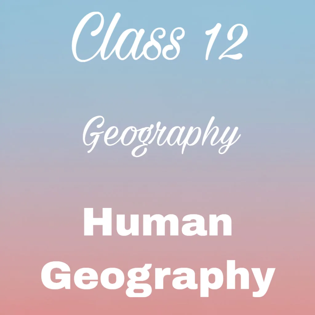 Human Geography Notes, Class 12 Geography Chapter 1 Notes