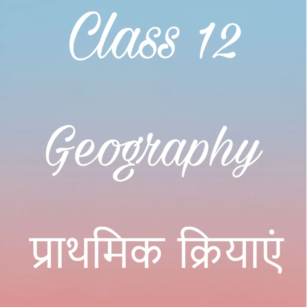 प्राथमिक क्रियाएं Notes, Class 12 Geography Chapter 4 Notes in Hindi