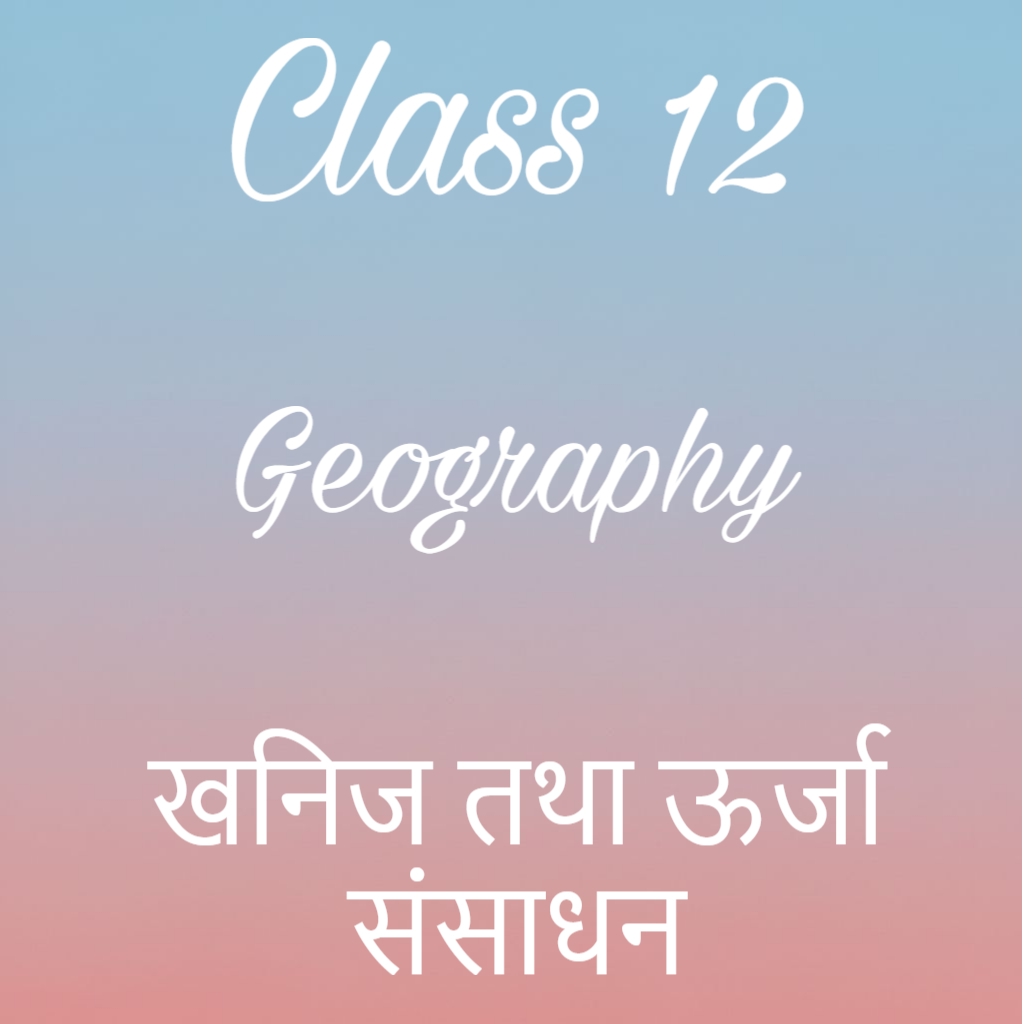 खनिज तथा ऊर्जा संसाधन Notes, Class 12 Geography Chapter 5 Notes in Hindi