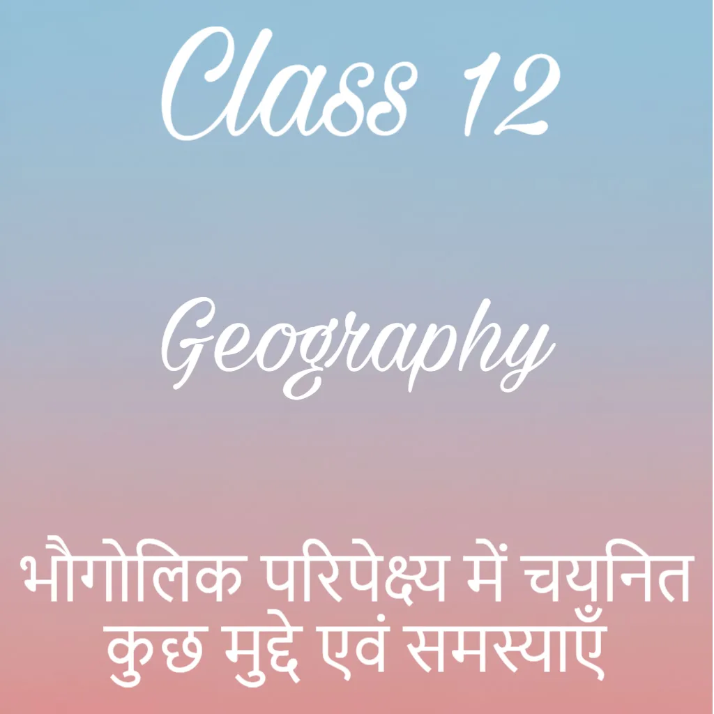 भौगोलिक परिपेक्ष्य में चयनित कुछ मुद्दे एवं समस्याएँ Notes, Class 12 Geography Chapter 9 Notes in Hindi